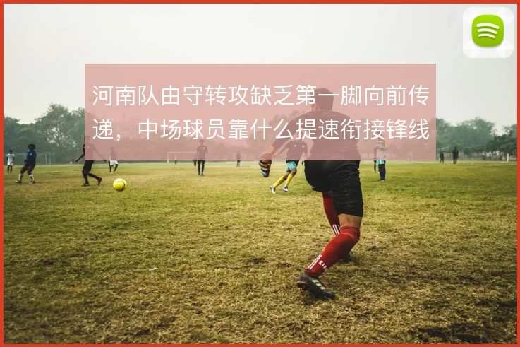 河南队由守转攻缺乏第一脚向前传递,中场球员靠什么提速衔接锋线
