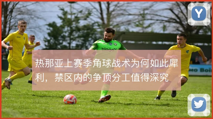 热那亚上赛季角球战术为何如此犀利,禁区内的争顶分工值得深究
