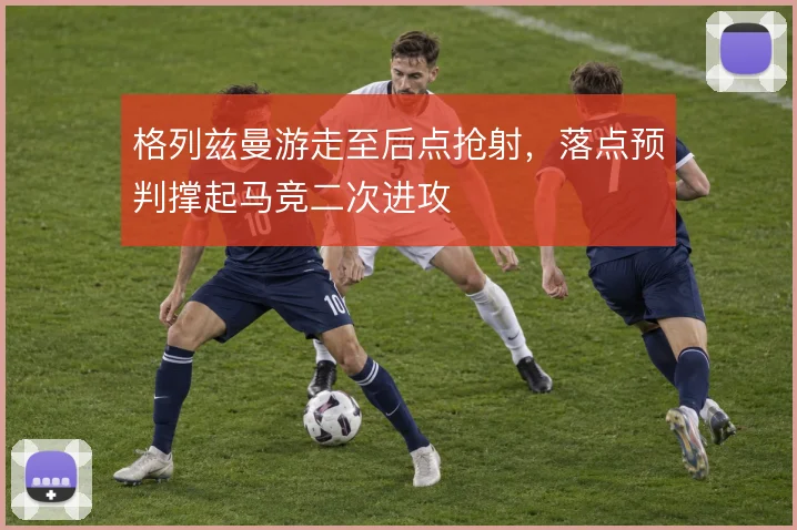 格列兹曼游走至后点抢射，落点预判撑起马竞二次进攻